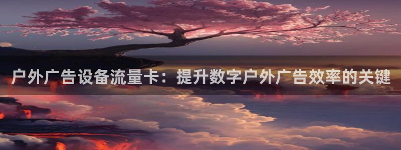 杏宇官方平台官网：户外广告设备流量卡：提升数字户外广告效率的关键