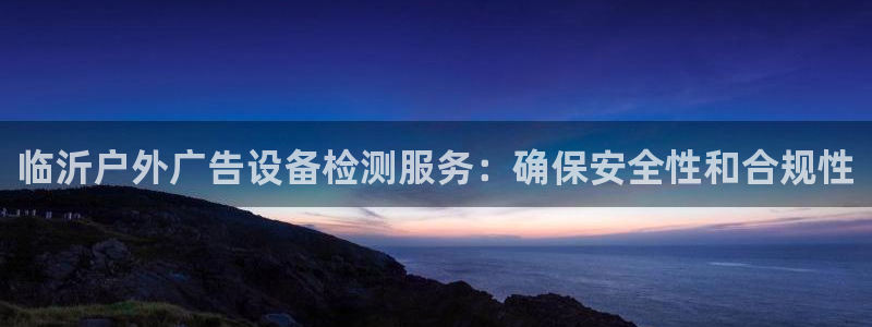 杏宇平台登录步骤图：临沂户外广告设备检测服务：确保安全性和合规性