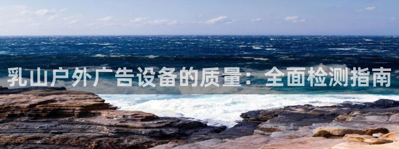杏宇平台是什么：乳山户外广告设备的质量：全面检测指南