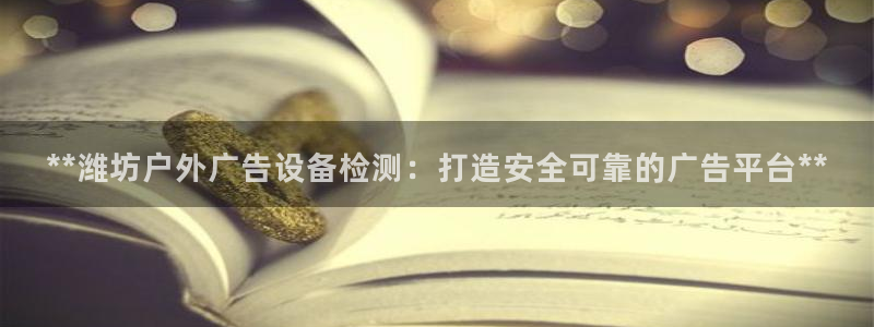 杏宇平台招商：**潍坊户外广告设备检测：打造安全可靠的广告平台**