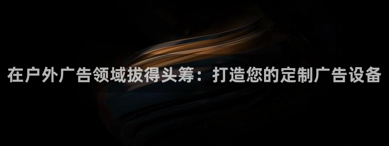 杏宇平台代理：在户外广告领域拔得头筹：打造您的定制广告设备