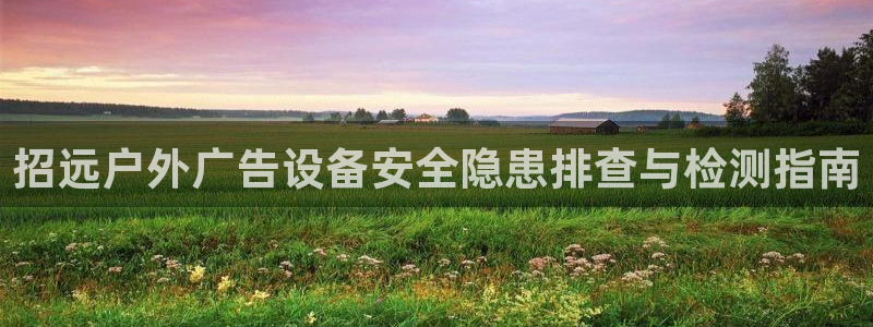 杏宇平台代理多少钱一个：招远户外广告设备安全隐患排查与检测指南