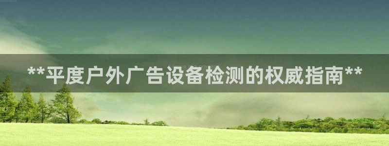 杏宇平台测速链接：**平度户外广告设备检测的权威指南**