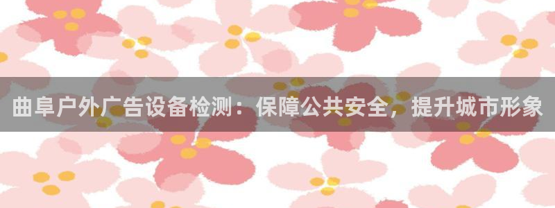 杏宇平台总代理是谁：曲阜户外广告设备检测：保障公共安全，提升城市形象
