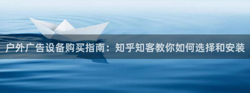 杏宇官方平台官网下载：户外广告设备购买指南：知乎知客教你如何选择和安装
