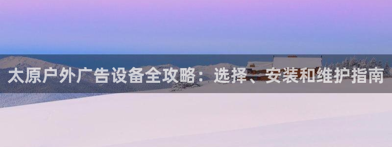 杏宇平台注册地址：太原户外广告设备全攻略：选择、安装和维护指南