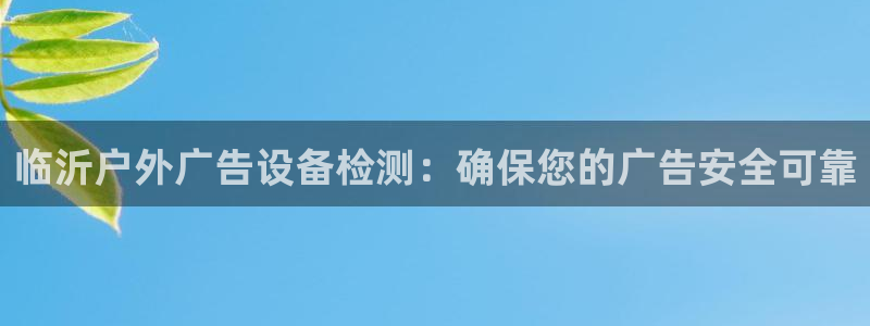 杏宇平台代理多少钱：临沂户外广告设备检测：确保您的广告安全可靠