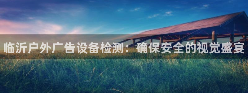 杏宇平台招商：临沂户外广告设备检测：确保安全的视觉盛宴
