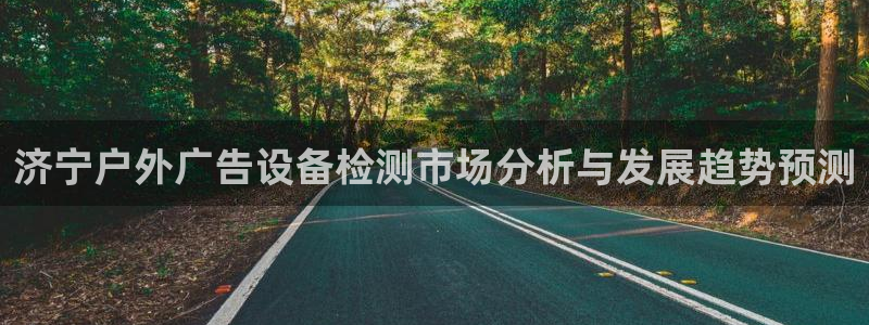杏宇平台代理怎么赚钱的：济宁户外广告设备检测市场分析与发展趋势预测