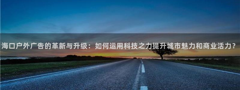 杏宇平台代理怎么样啊：海口户外广告的革新与升级：如何运用科技之力提升城市魅力和商业活力？