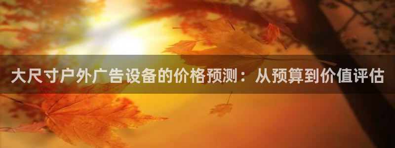 杏宇平台代理怎么赚钱：大尺寸户外广告设备的价格预测：从预算到价值评估
