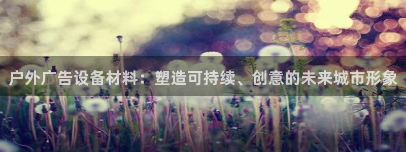 杏宇官方平台官网入口：户外广告设备材料：塑造可持续、创意的未来城市形象