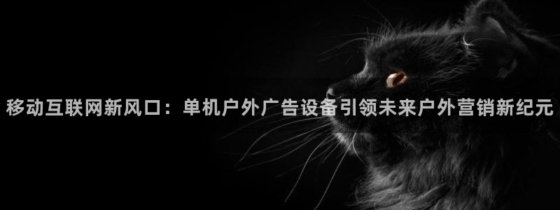 杏宇平台怎么样：移动互联网新风口：单机户外广告设备引领未来户外营销新纪元