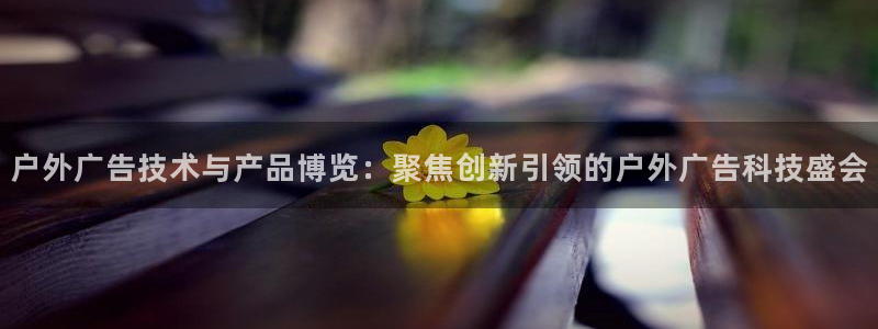 杏宇平台总代理电话：户外广告技术与产品博览：聚焦创新引领的户外广告科技盛会
