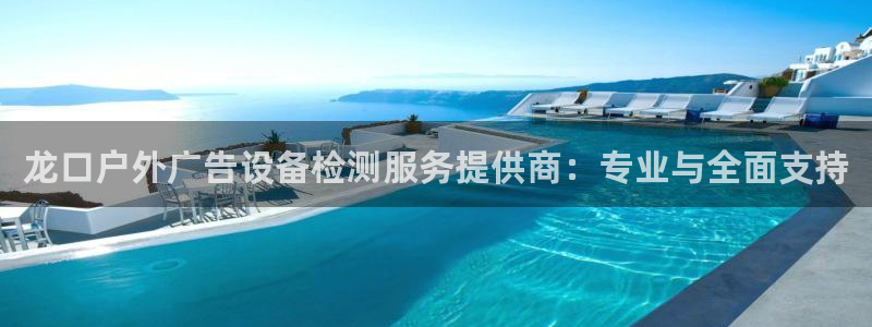 杏宇平台代理怎么样可靠吗：龙口户外广告设备检测服务提供商：专业与全面支持