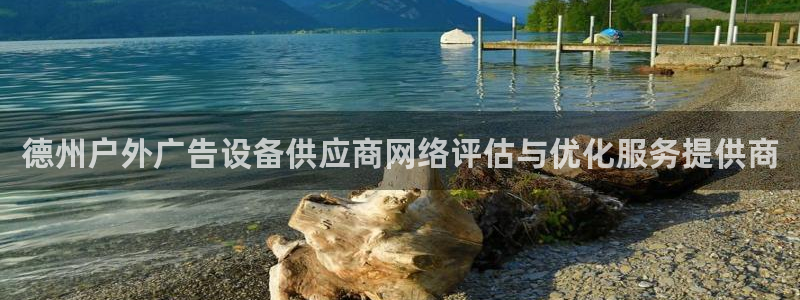 杏宇平台总代理是谁：德州户外广告设备供应商网络评估与优化服务提供商