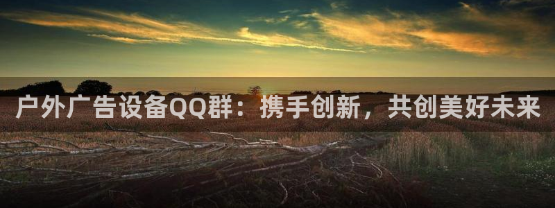 杏宇官方平台官网下载：户外广告设备QQ群