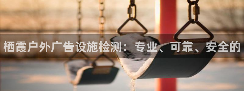 杏宇平台主管：栖霞户外广告设施检测：专业、可靠、安全的