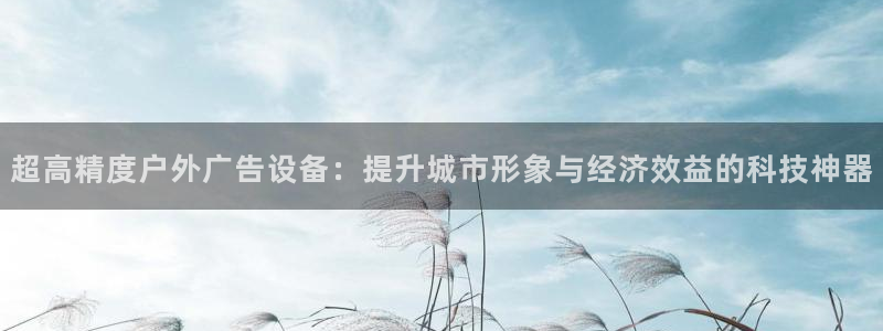 杏宇平台代理多少钱一个：超高精度户外广告