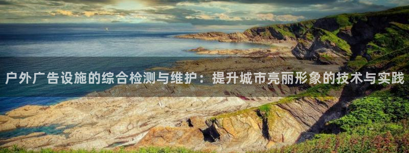 杏宇平台登录步骤是什么：户外广告设施的综合检测与维护：提升城市亮丽形象的技术与实践