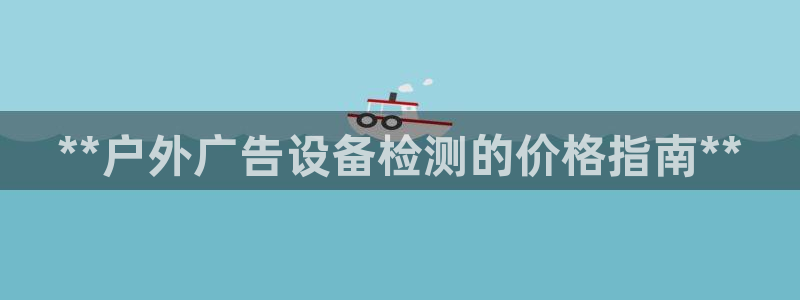 杏宇平台怎么样：**户外广告设备检测的价