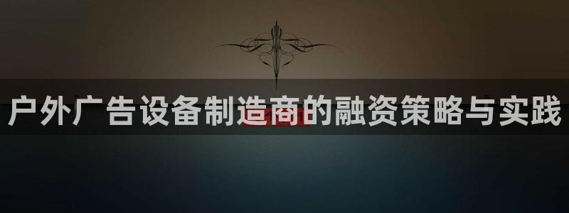 杏宇平台代理怎么样啊：户外广告设备制造商的融资策略与实践