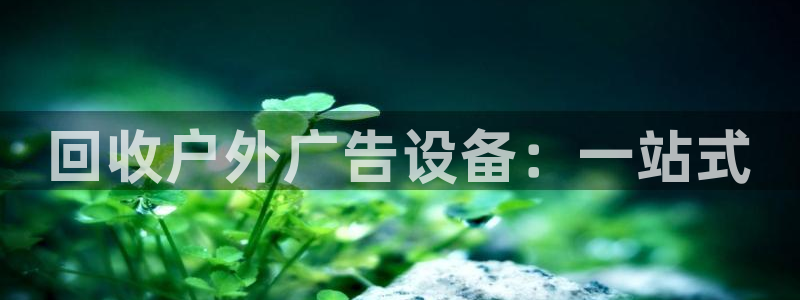 杏宇平台招商电话号码：回收户外广告设备：一站式