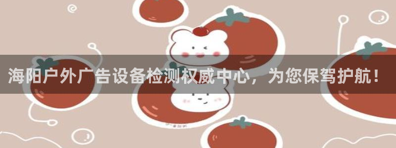杏宇平台官网注册：海阳户外广告设备检测权威中心，为您保驾护航！