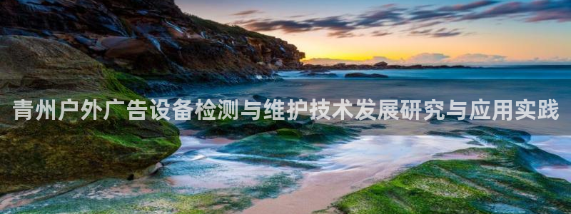 杏宇平台官网注册：青州户外广告设备检测与维护技术发展研究与应用实践