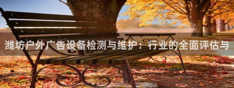 杏宇平台登录步骤图：潍坊户外广告设备检测与维护：行业的全面评估与